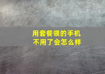 用套餐领的手机 不用了会怎么样